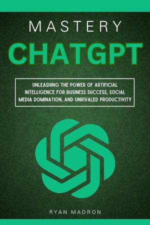 ChatGPT Mastery: Unleashing the Power of Artificial Intelligence for Business Success