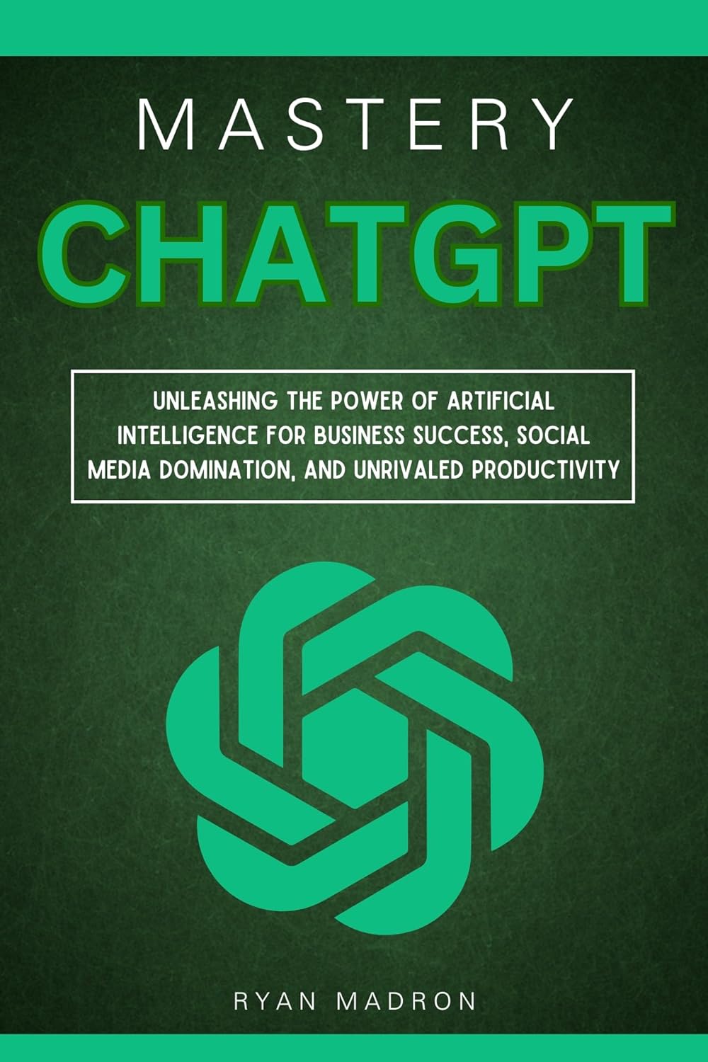 ChatGPT Mastery: Unleashing the Power of Artificial Intelligence for Business Success